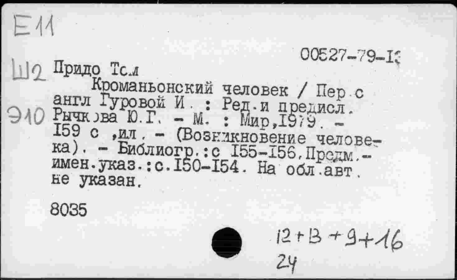 ﻿00527-79-Iî ц]2_ Прадо Тс.л
Кроманьонский человек / Пер с pSE? И ■ : Ред.и предисл. 94С ™ова Ю.Г, - М. : Мир,1979. -1РУ с ,ад - (Возникновение человека). - Библиогр.:с І5о-І56,Прадм,-имен.указ.: с.150-154. На обл авт не указан.
8035